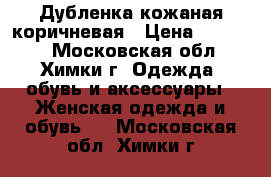 Дубленка кожаная коричневая › Цена ­ 12 000 - Московская обл., Химки г. Одежда, обувь и аксессуары » Женская одежда и обувь   . Московская обл.,Химки г.